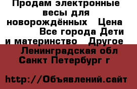 Продам электронные весы для новорождённых › Цена ­ 1 500 - Все города Дети и материнство » Другое   . Ленинградская обл.,Санкт-Петербург г.